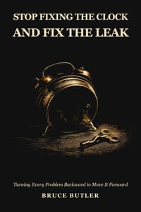 Stop Fixing The Clock And Fix The Leak: Turning Every Problem Backward To Move It Forward cover