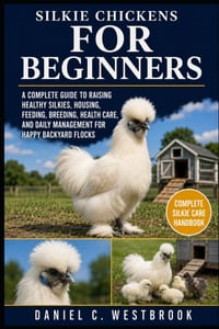 Silkie Chickens for Beginners: A Complete Guide to Raising Healthy Silkies, Housing, Feeding, Breeding, Health Care, and Daily Management for Happy Ba cover