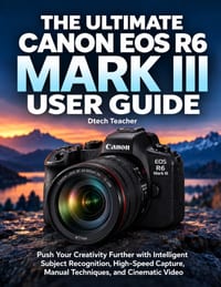 The Ultimate Canon EOS R6 Mark III User Guide: Push Your Creativity Further with Intelligent Subject Recognition, High-Speed Capture, Manual Technique cover