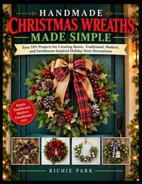 Handmade Christmas Wreaths Made Simple: Easy DIY Projects for Creating Rustic, Traditional, Modern, and Farmhouse-Inspired Holiday Door Decorations cover