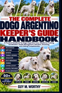 The Complete Dogo Argentino Keeper's Guide Handbook: A Practical Handbook for Dogo Argentino Care, Obedience Training, Socialization, Health Managemen cover