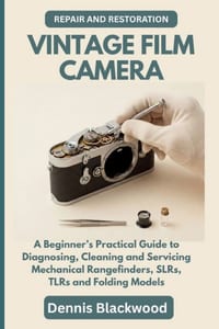 Vintage Film Camera Repair and Restoration: A Beginner's Practical Guide to Diagnosing, Cleaning and Servicing Mechanical Rangefinders, SLRs, TLRs and cover