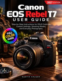Canon EOS Rebel T7 User Guide for Beginners: Step-by-Step Instructions for DSLR Controls, Custom Settings, Shooting Modes, and Everyday Photography cover