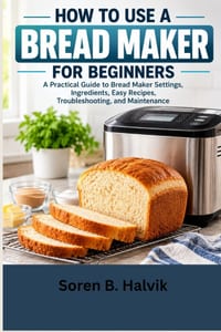 How To Use a Bread Maker for Beginners: A Practical Guide to Bread Maker Settings, Ingredients, Easy Recipes, Troubleshooting, and Maintenance cover