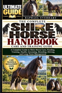 The Complete Shire Horse Handbook: CARE AND TRAINING GUIDE: A Complete Guide to Shire Horse Care, Feeding, Training, Health, Grooming, Breeding, Drivi cover