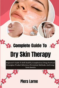Complete Guide To Dry Skin Therapy: Beginner's Guide To Soft Healthy Complexions Using Practical Strategies, Product Selection, Prevention Methods, An cover