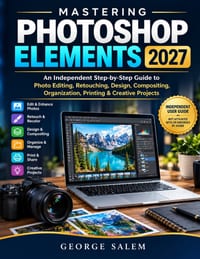 Mastering Photoshop Elements 2027: An Independent Step-by-Step Guide to Photo Editing, Retouching, Design, Compositing, Organization, Printing & Creat cover