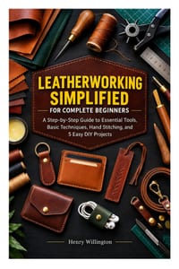 Leatherworking Simplified for Complete Beginners: A Step-by-Step Guide to Essential Tools, Basic Techniques, Hand Stitching, and 5 Easy DIY Projects cover