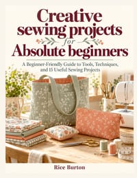 Creative sewing projects for Absolute beginners: A Beginner-Friendly Guide to Tools, Techniques, and 15 Useful Sewing Projects cover