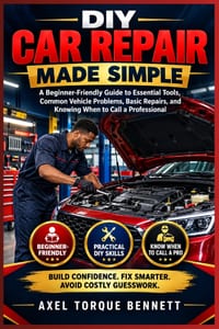 DIY Car Repair Made Simple: A Beginner-Friendly Guide to Essential Tools, Common Vehicle Problems, Basic Repairs, and Knowing When to Call a Professio cover