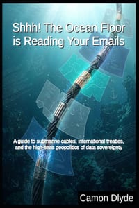 Shhh! The Ocean Floor is Reading Your Emails: A guide to submarine cables, international treaties, and the high-seas geopolitics of data sovereignty cover