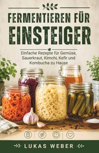 Fermentieren für Einsteiger: Einfache Rezepte für Gemüse, Sauerkraut, Kimchi, Kefir und Kombucha zu Hause cover