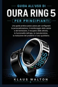Guida All'uso Di Oura Ring 5 Per Principianti: Una guida pratica passo passo per configurare la personalizzazione, il monitoraggio della salute e del cover