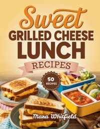 Sweet Grilled Cheese Lunch Recipes: Cheesy Sandwiches from Classic Favorites to Gourmet Melts cover