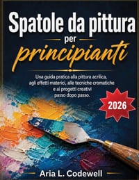 Spatole da pittura per principianti: Una guida pratica alla pittura acrilica, agli effetti materici, alle tecniche cromatiche e ai progetti creativi p cover