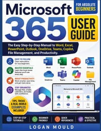 Microsoft 365 User Guide for Absolute Beginners: The Easy Step-by-Step Manual to Word, Excel, PowerPoint, Outlook, OneDrive, Teams, Copilot, File Mana cover