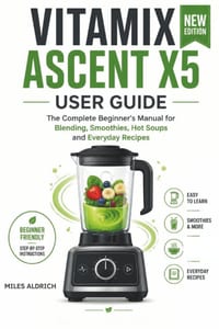 Vitamix Ascent X5 User Guide: The Complete Beginner's Manual for Blending, Smoothies, Hot Soups and Everyday Recipes cover