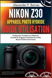 Nikon Z30 Appareil Photo hybride Guide Utilisation: Configuration Complète pour Débutants, Conseils de Vlogging et Essentiels de la Vidéo 4K pour Créa cover