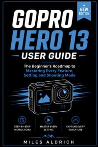 GoPro Hero 13 User Guide: The Beginner's Roadmap to Mastering Every Feature, Setting and Shooting Mode cover