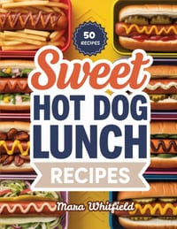 Sweet Hot Dogs Lunch Recipes: Simple and Creative Hot Dogs for Everyday Lunches cover