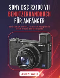 Sony Dsc Rx100 VII Benutzerhandbuch Für Anfänger: Verständlich erklärt, so wie ein Fotograf sie einem Freund erklären würde cover