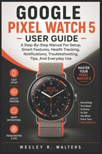 Google Pixel Watch 5 User Guide: A Step-By-Step Manual For Setup, Smart Features, Health Tracking, Notifications, Troubleshooting, Tips, And Everyday cover