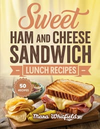 Sweet Ham and Cheese Sandwich Lunch Recipes: Delicious Sandwiches for Quick Lunches and Everyday Cravings cover