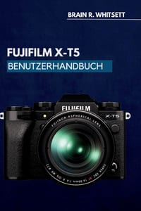 Fujifilm X-T5 Benutzerhandbuch: Eine praktische Schritt-für-Schritt-Anleitung für benutzerdefinierte Einstellungen, Fokusnachführung und Filmsimulatio cover