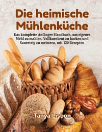 Die heimische Mühlenküche: Das komplette Anfänger-Handbuch, um eigenes Mehl zu mahlen, Vollkornbrot zu backen und Sauerteig zu meistern, mit 120 Rezep cover