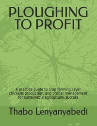 Ploughing to Profit: A practice guide to crop farming, layer chickens production, and broiler management for sustainable agricultural success cover