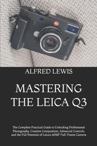 Mastering the Leica Q3: The Complete Practical Guide to Unlocking Professional Photography, Creative Composition, Advanced Controls, and the Full Pote cover