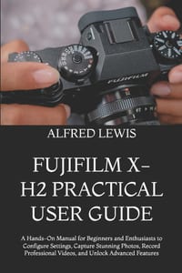 Fujifilm X-H2 Practical User Guide: A Hands-On Manual for Beginners and Enthusiasts to Configure Settings, Capture Stunning Photos, Record Professiona cover