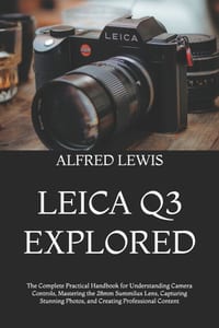 Leica Q3 Explored: The Complete Practical Handbook for Understanding Camera Controls, Mastering the 28mm Summilux Lens, Capturing Stunning Photos, and cover