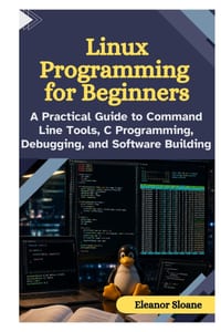 Linux Programming for Beginners: A Practical Guide to Command Line Tools, C Programming, Debugging, and Software Building cover
