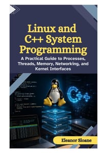 Linux and C++ System Programming: A Practical Guide to Processes, Threads, Memory, Networking, and Kernel Interfaces cover