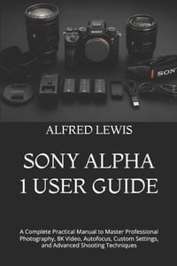 Sony Alpha 1 User Guide: A Complete Practical Manual to Master Professional Photography, 8K Video, Autofocus, Custom Settings, and Advanced Shooting T cover