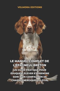 Le Manuel Complet de l'Épagneul Breton: Un Guide Pratique pour Éduquer, Élever et Prendre Soin d'un Compagnon de Chasse Énergique et Loyal cover