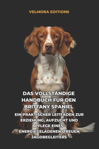 Das Vollständige Handbuch für den Brittany Spaniel: Ein Praktischer Leitfaden zur Erziehung, Aufzucht und Pflege eines Energiegeladenen, Treuen Jagdbe cover