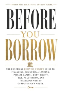 Before You Borrow: The Practical Business Owner's Guide to Financing, Commercial Lending, Private Capital, Debt, Equity, Risk, Negotiation, and the Hi cover