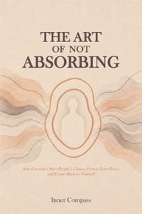 The Art of Not Absorbing: Stop Carrying Other People's Chaos, Protect Your Peace, and Come Back to Yourself cover