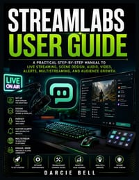 Streamlabs User Guide: A Practical Step-by-Step Manual to Live Streaming, Scene Design, Audio, Video, Alerts, Multistreaming, and Audience Growth. cover