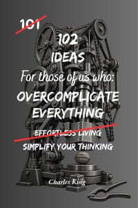 102 Ideas For Those Of Us Who Overcomplicate Everything: Practical Ways To Simplify Decisions, Stop Overthinking And Make Everyday Life Easier cover