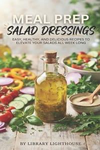 Meal Prep Salad Dressings: 50 Make-Ahead Vinaigrette and Dressing Recipes That Stay Fresh All Week - Easy Homemade Recipes for Meal Prep Salads cover