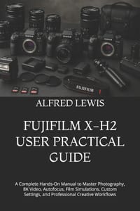 Fujifilm X-H2 User Practical Guide: A Complete Hands-On Manual to Master Photography, 8K Video, Autofocus, Film Simulations, Custom Settings, and Prof cover