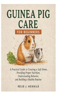 Guinea Pig Care for Beginners: A Practical Guide to Creating a Safe Home, Providing Proper Nutrition, Understanding Behavior, and Building a Healthy R cover