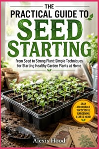 The Practical Guide to Seed Starting: From Seed to Strong Plant: Simple Techniques for Starting Healthy Garden Plants at Home cover