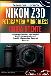 Nikon Z30 fotocamera mirrorless Guida Utente: Configurazione Completa per Principianti, Consigli di Vlogging ed Elementi Essenziali del Video 4K per C cover