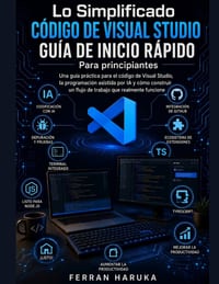 Lo Simplificado CÓDIGO DE VISUAL STUDIO GUÍA DE INICIO RÁPIDO Para principiantes: Una guía práctica para el código de Visual Studio, la programación a cover