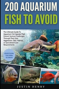 200 Aquarium Fish to Avoid: Discover 200 Fish Species That Present Serious Challenges Through Their Size, Aggression, Diet, Habitat, or Specialized Ca cover