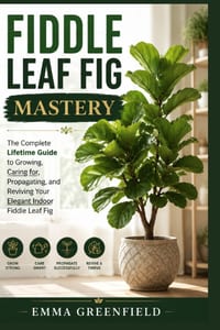 Fiddle Leaf Fig Mastery: The Complete Lifetime Guide to Growing, Caring for, Propagating, and Reviving Your Elegant Indoor Fiddle Leaf Fig cover